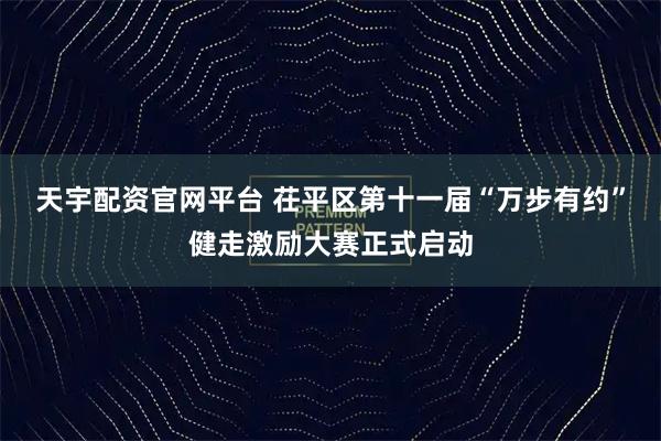 天宇配资官网平台 茌平区第十一届“万步有约”健走激励大赛正式启动