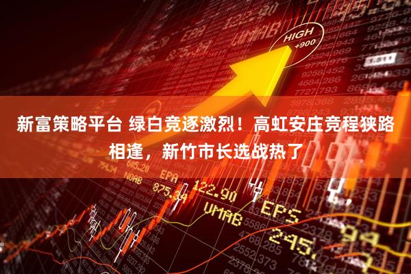新富策略平台 绿白竞逐激烈！高虹安庄竞程狭路相逢，新竹市长选战热了