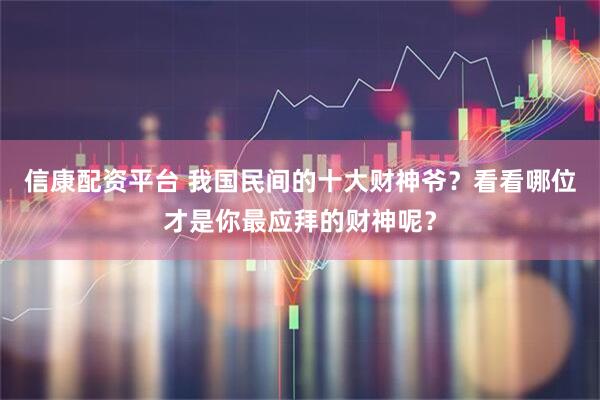 信康配资平台 我国民间的十大财神爷？看看哪位才是你最应拜的财神呢？