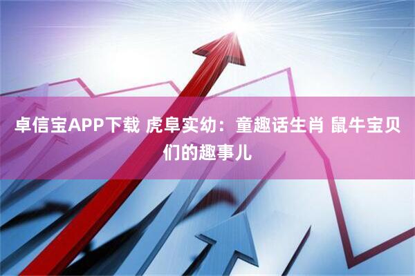 卓信宝APP下载 虎阜实幼：童趣话生肖 鼠牛宝贝们的趣事儿
