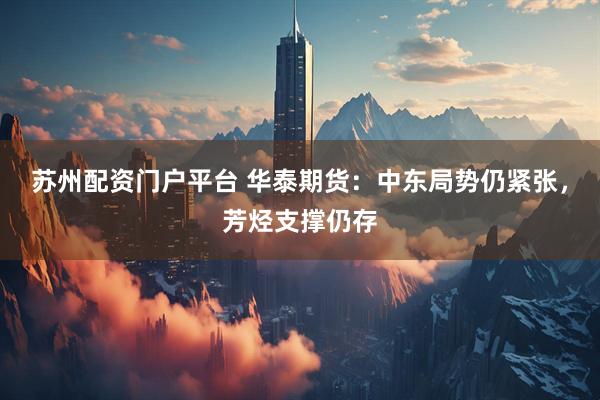 苏州配资门户平台 华泰期货：中东局势仍紧张，芳烃支撑仍存
