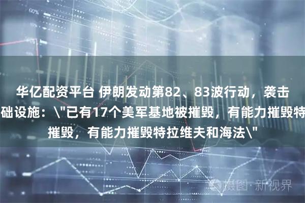 华亿配资平台 伊朗发动第82、83波行动，袭击以军驻地和核基础设施：