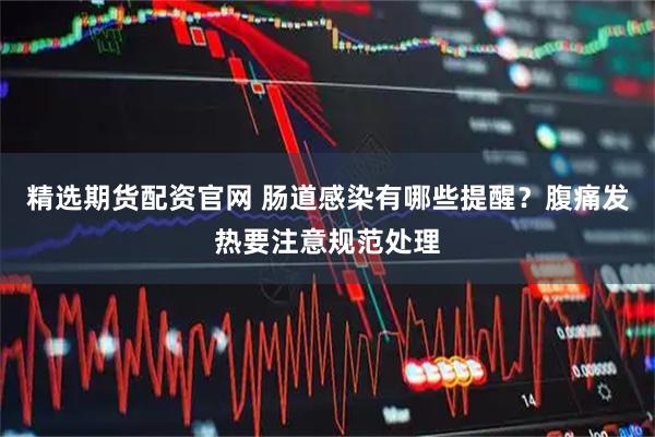 精选期货配资官网 肠道感染有哪些提醒？腹痛发热要注意规范处理