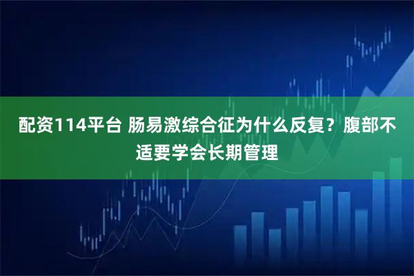 配资114平台 肠易激综合征为什么反复?腹部不适要学会长期管理