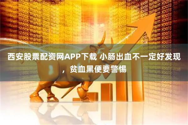 西安股票配资网APP下载 小肠出血不一定好发现，贫血黑便要警惕