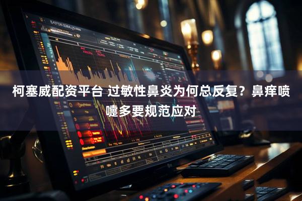柯塞威配资平台 过敏性鼻炎为何总反复?鼻痒喷嚏多要规范应对