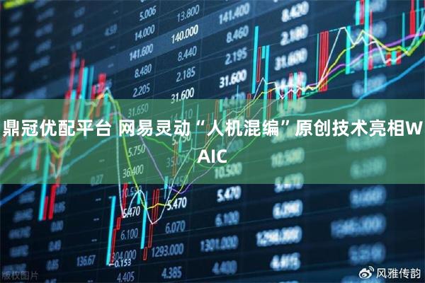 鼎冠优配平台 网易灵动“人机混编”原创技术亮相WAIC