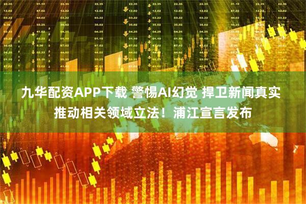 九华配资APP下载 警惕AI幻觉 捍卫新闻真实 推动相关领域立法!浦江宣言发布