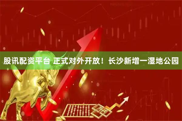 股讯配资平台 正式对外开放！长沙新增一湿地公园